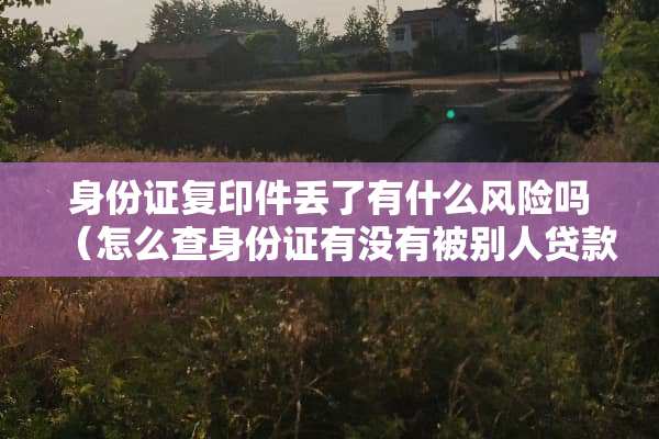 ***复印件丢了有什么风险吗（怎么查***有没有被别人贷款）