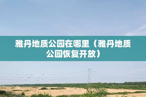 雅丹地质公园在哪里（雅丹地质公园恢复开放）