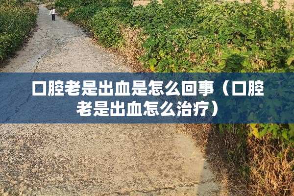 口腔老是出血是怎么回事（口腔老是出血怎么治疗）