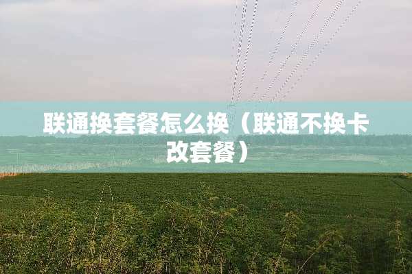 联通换套餐怎么换（联通不换卡改套餐）