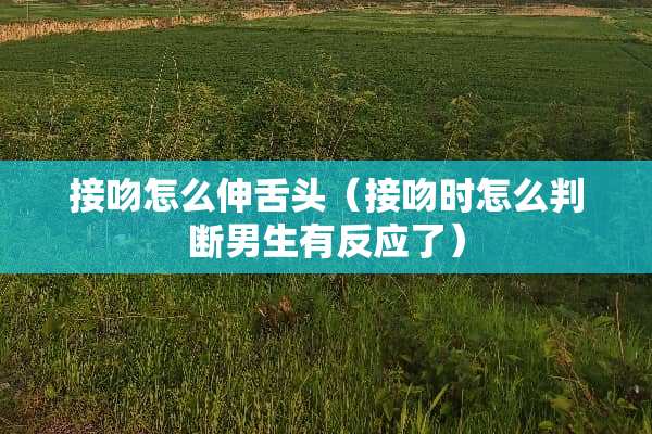 接吻怎么伸舌头（接吻时怎么判断男生有反应了）