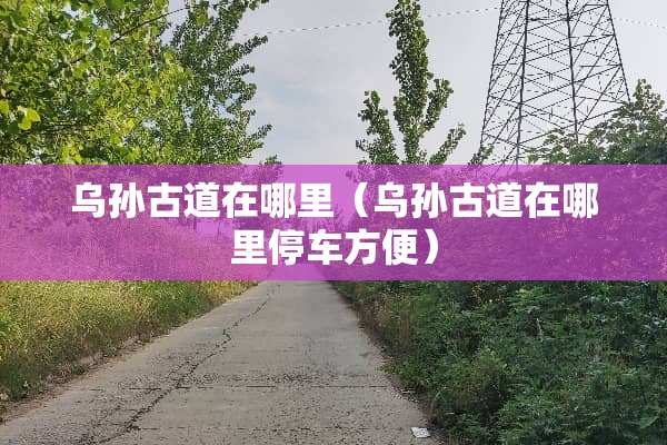 乌孙古道在哪里（乌孙古道在哪里停车方便）