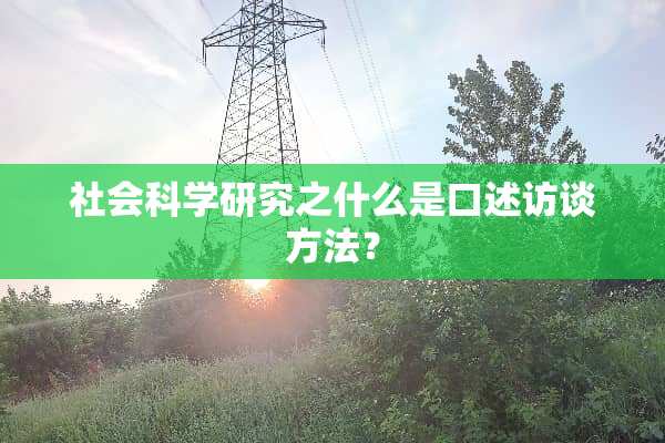 社会科学研究之什么是口述访谈方法？