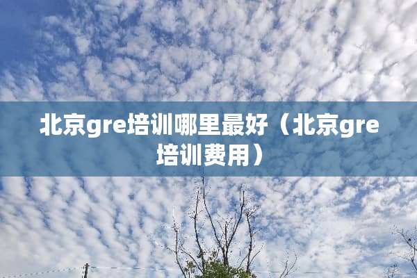 北京gre培训哪里最好（北京gre培训费用）