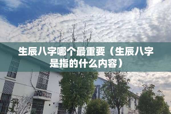 生辰八字哪个最重要（生辰八字是指的什么内容）