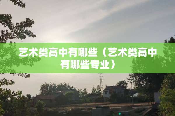 艺术类高中有哪些（艺术类高中有哪些专业）