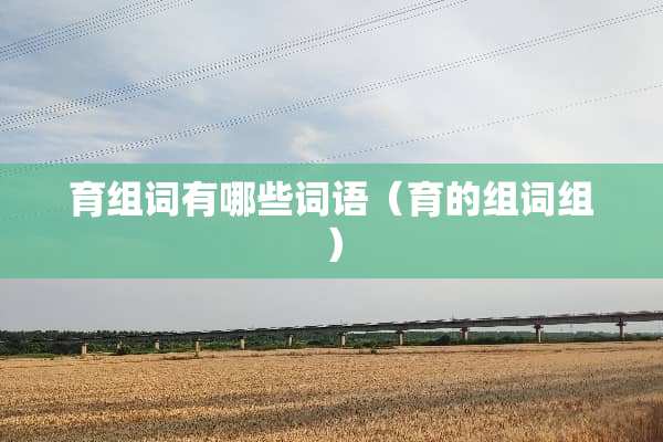 育组词有哪些词语（育的组词组）