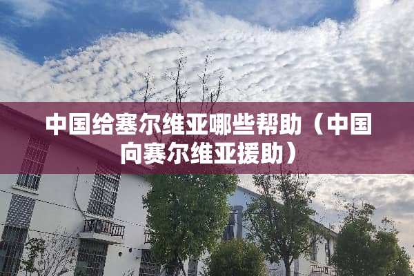 中国给塞尔维亚哪些帮助（中国向赛尔维亚援助）