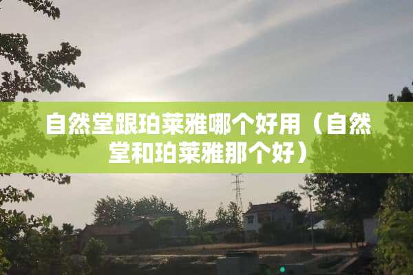 自然堂跟珀莱雅哪个好用（自然堂和珀莱雅那个好）