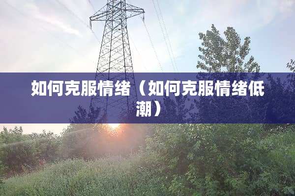 如何克服情绪（如何克服情绪低潮）
