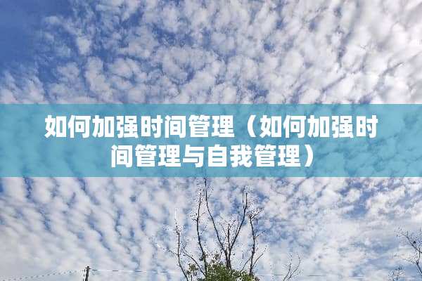 如何加强时间管理（如何加强时间管理与自我管理）