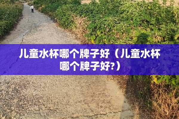 儿童水杯哪个牌子好（儿童水杯哪个牌子好?）