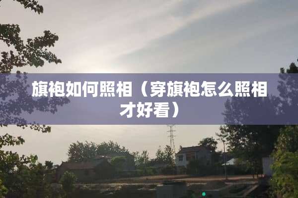 旗袍如何照相（穿旗袍怎么照相才好看）