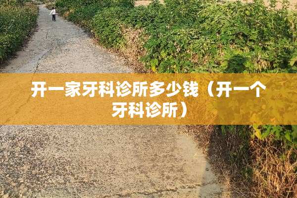 开一家牙科诊所多少钱（开一个牙科诊所）