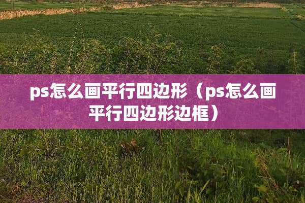 ps怎么画平行四边形（ps怎么画平行四边形边框）