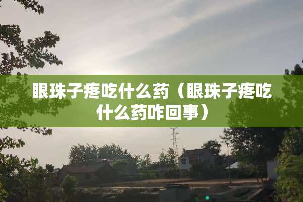 眼珠子疼吃什么药（眼珠子疼吃什么药咋回事）