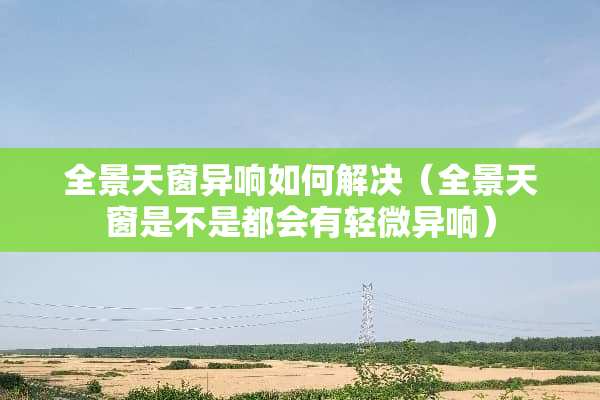 全景天窗异响如何解决（全景天窗是不是都会有轻微异响）