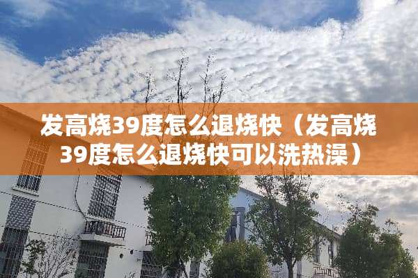 发高烧39度怎么退烧快（发高烧39度怎么退烧快可以洗热澡）