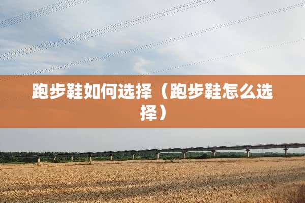 跑步鞋如何选择（跑步鞋怎么选择）