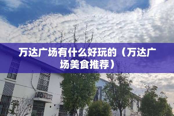 万达广场有什么好玩的（万达广场美食推荐）