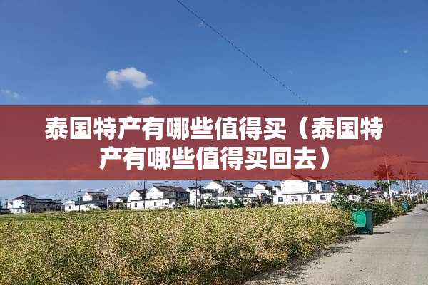 泰国特产有哪些值得买（泰国特产有哪些值得买回去）