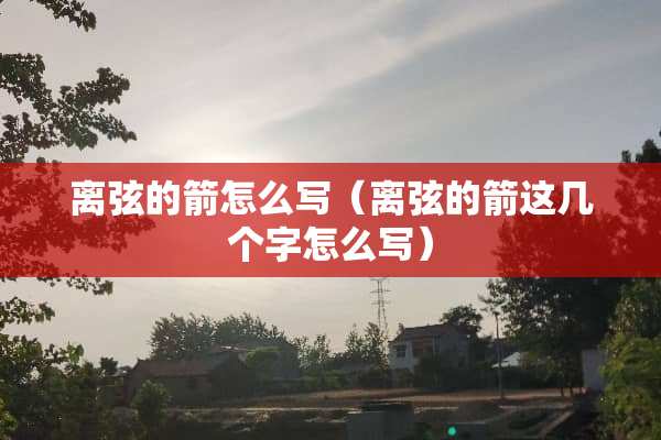 离弦的箭怎么写（离弦的箭这几个字怎么写）