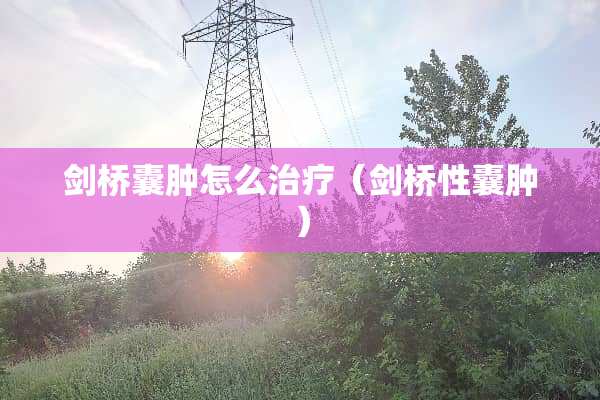 剑桥囊肿怎么治疗（剑桥性囊肿）
