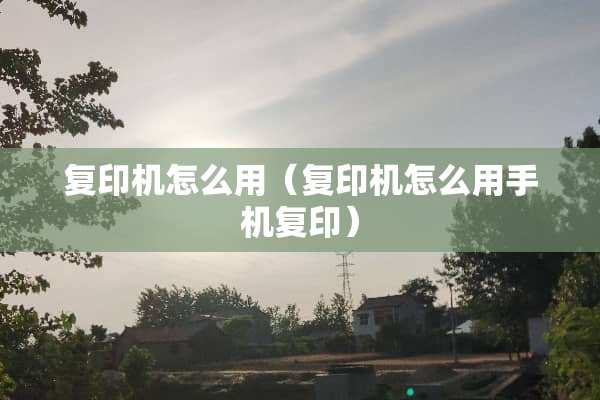 复印机怎么用（复印机怎么用手机复印）