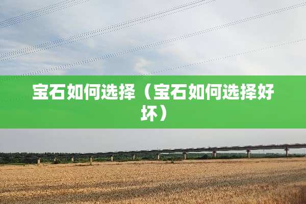 宝石如何选择（宝石如何选择好坏）