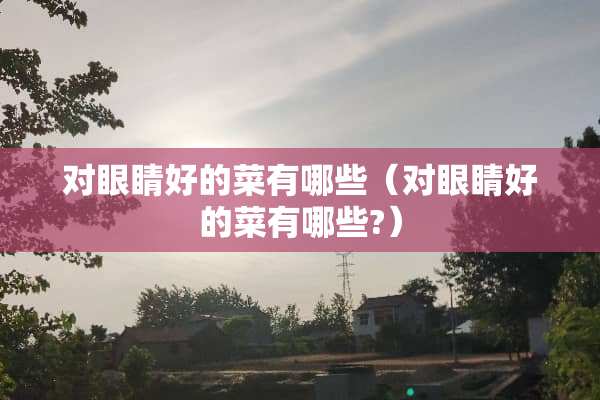 对眼睛好的菜有哪些（对眼睛好的菜有哪些?）