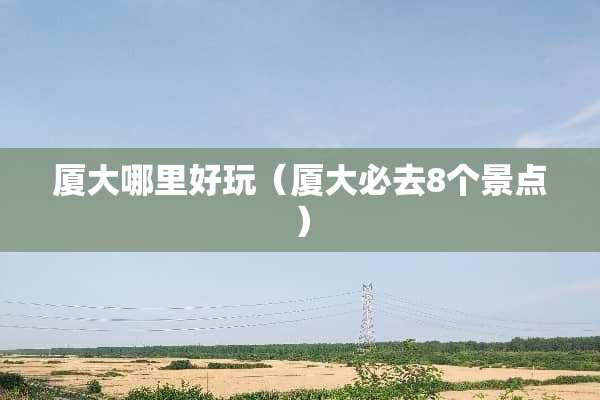 厦大哪里好玩（厦大必去8个景点）