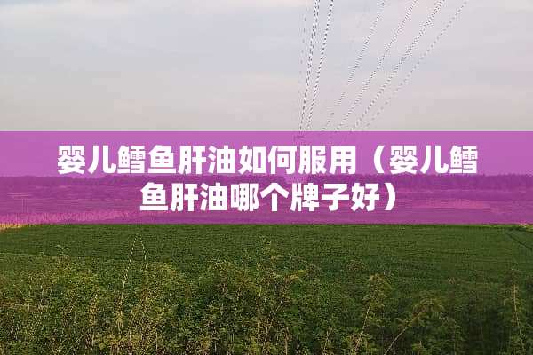 婴儿鳕鱼肝油如何服用（婴儿鳕鱼肝油哪个牌子好）