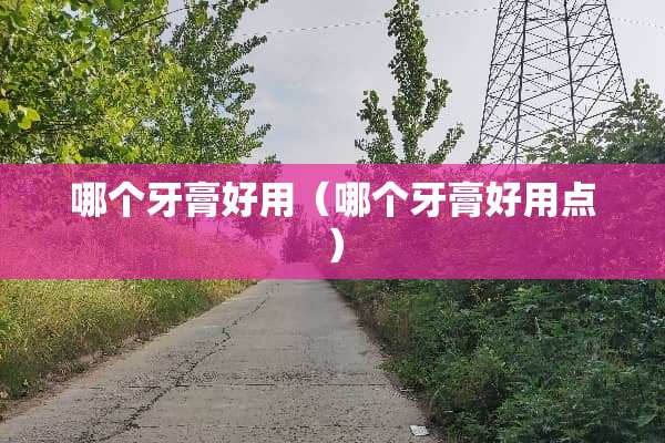 哪个牙膏好用（哪个牙膏好用点）