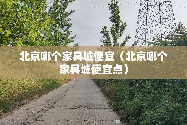 北京哪个家具城便宜（北京哪个家具城便宜点）