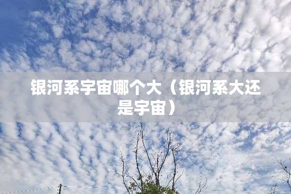 银河系宇宙哪个大（银河系大还是宇宙）