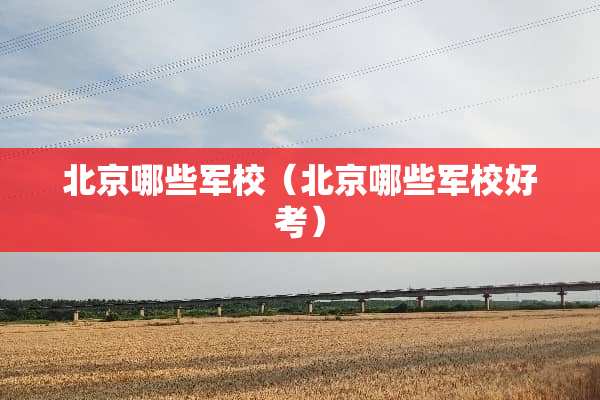 北京哪些军校（北京哪些军校好考）
