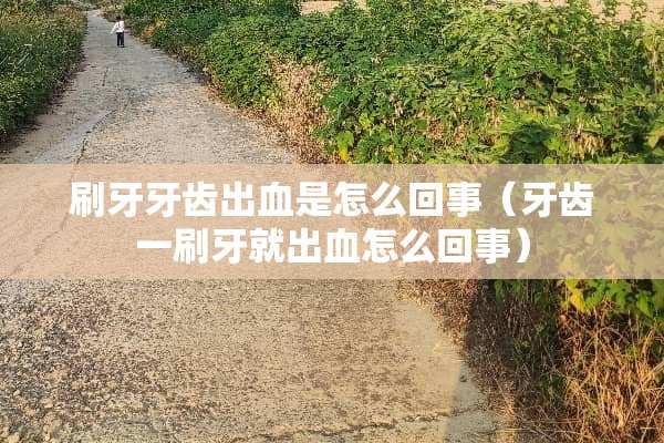 刷牙牙齿出血是怎么回事（牙齿一刷牙就出血怎么回事）