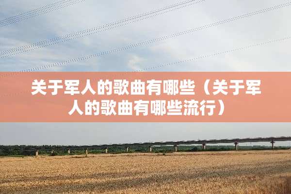 关于军人的歌曲有哪些（关于军人的歌曲有哪些流行）