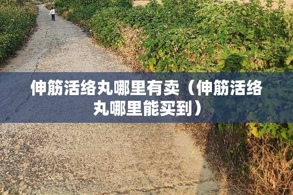 伸筋活络丸哪里有卖（伸筋活络丸哪里能买到）
