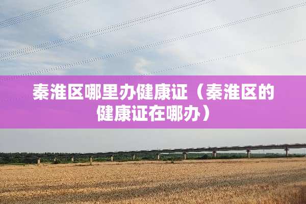 秦淮区哪里办健康证（秦淮区的健康证在哪办）