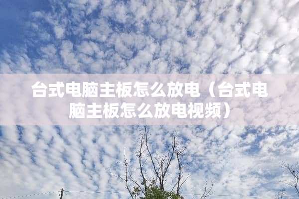 台式电脑主板怎么放电（台式电脑主板怎么放电视频）