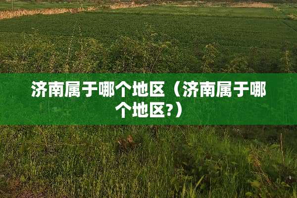 济南属于哪个地区（济南属于哪个地区?）