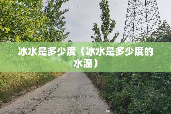 冰水是多少度（冰水是多少度的水温）