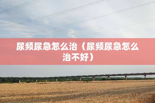 尿频尿急怎么治（尿频尿急怎么治不好）