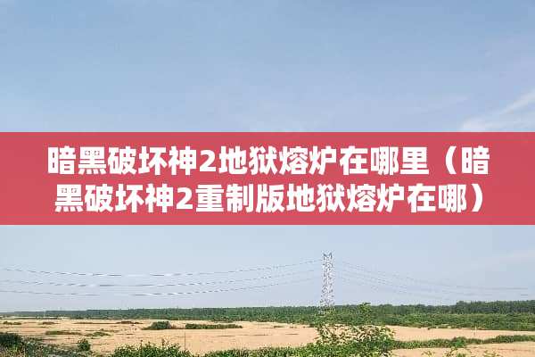 暗黑破坏神2地狱熔炉在哪里（暗黑破坏神2重制版地狱熔炉在哪）