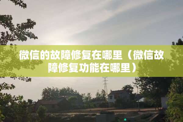 微信的故障修复在哪里（微信故障修复功能在哪里）