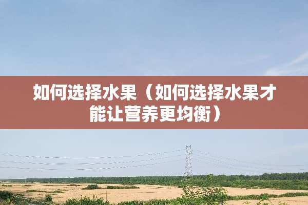 如何选择水果（如何选择水果才能让营养更均衡）