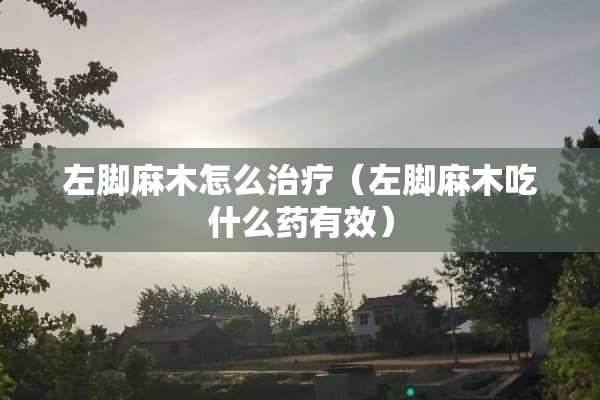 左脚麻木怎么治疗（左脚麻木吃什么药有效）