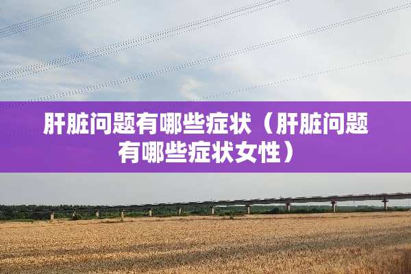 肝脏问题有哪些症状（肝脏问题有哪些症状女性）