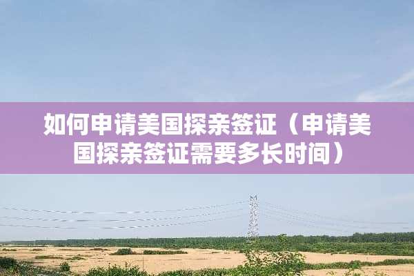 如何申请美国探亲签证（申请美国探亲签证需要多长时间）